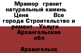 Мрамор, гранит, натуральный камень! › Цена ­ 10 000 - Все города Строительство и ремонт » Услуги   . Архангельская обл.,Архангельск г.